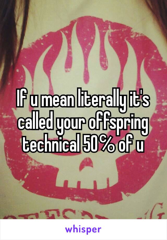 If u mean literally it's called your offspring technical 50℅ of u