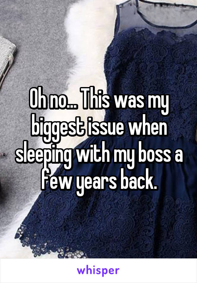 Oh no... This was my biggest issue when sleeping with my boss a few years back.