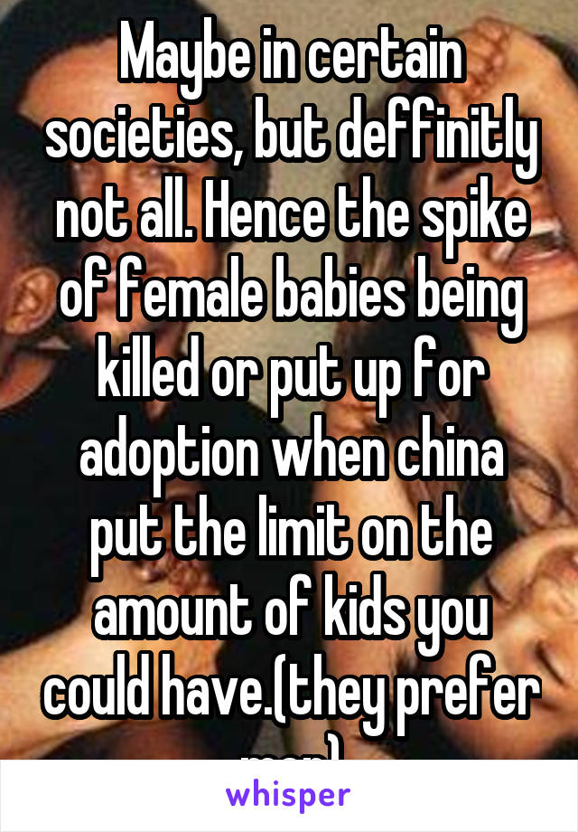 Maybe in certain societies, but deffinitly not all. Hence the spike of female babies being killed or put up for adoption when china put the limit on the amount of kids you could have.(they prefer men)