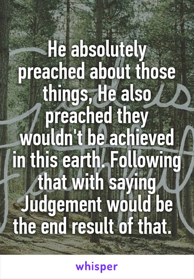 He absolutely preached about those things, He also preached they wouldn't be achieved in this earth. Following that with saying Judgement would be the end result of that.  