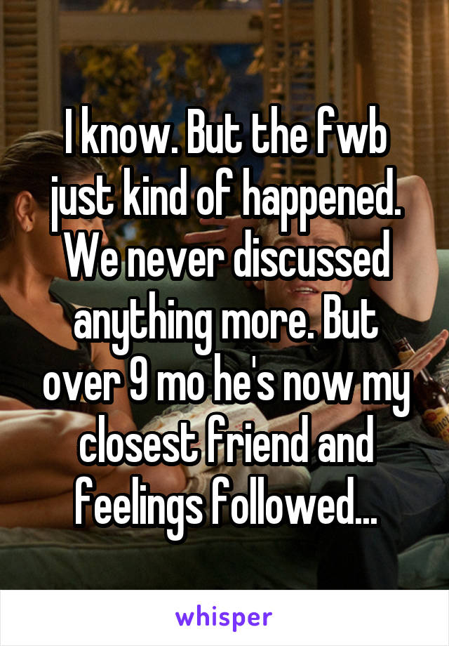 I know. But the fwb just kind of happened. We never discussed anything more. But over 9 mo he's now my closest friend and feelings followed...