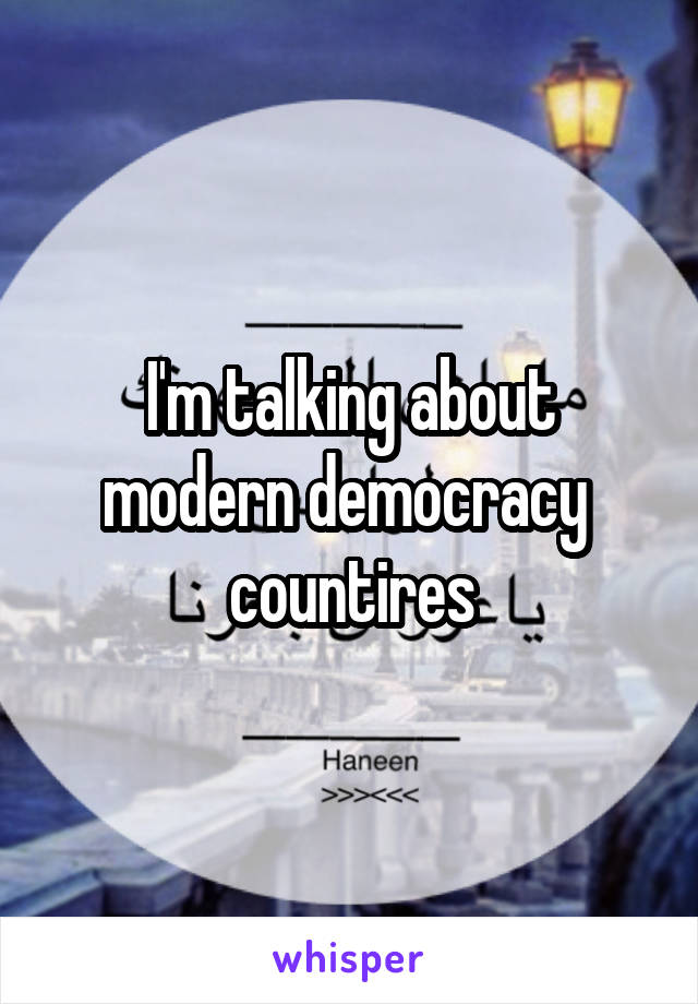 I'm talking about modern democracy  countires
