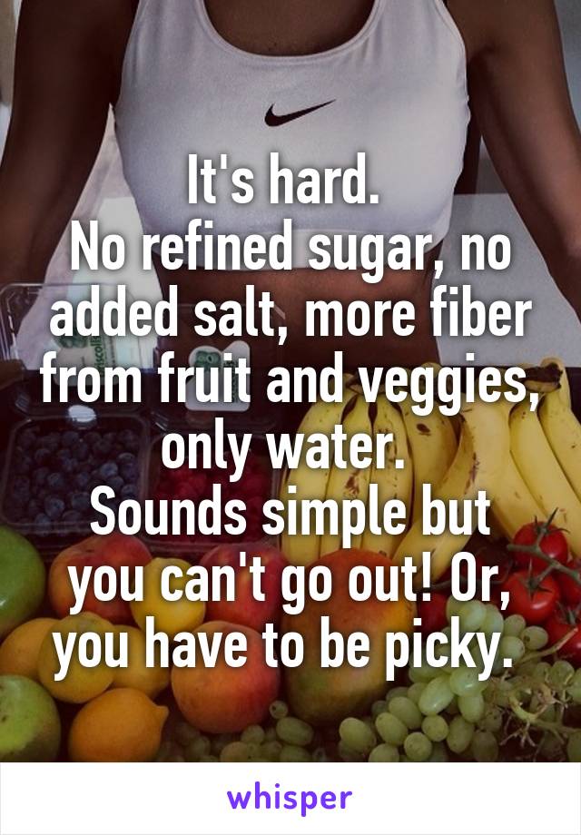It's hard. 
No refined sugar, no added salt, more fiber from fruit and veggies, only water. 
Sounds simple but you can't go out! Or, you have to be picky. 