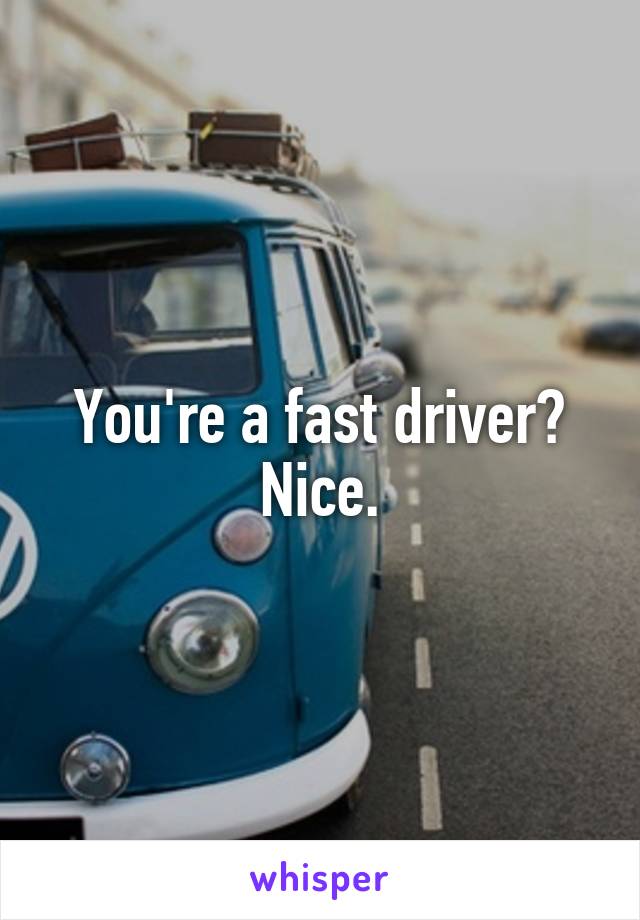 You're a fast driver? Nice.