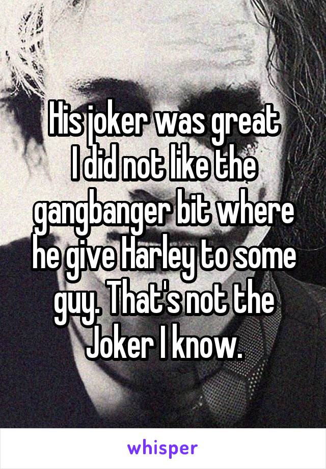His joker was great
I did not like the gangbanger bit where he give Harley to some guy. That's not the Joker I know.