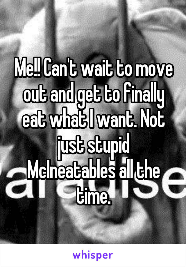 Me!! Can't wait to move out and get to finally eat what I want. Not just stupid McIneatables all the time.