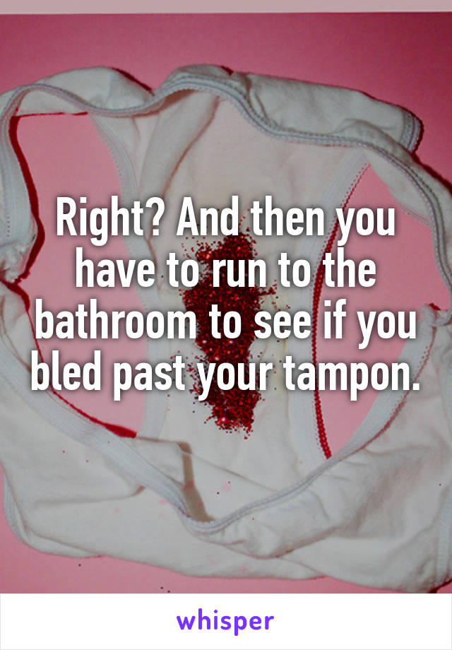 Right? And then you have to run to the bathroom to see if you bled past your tampon. 