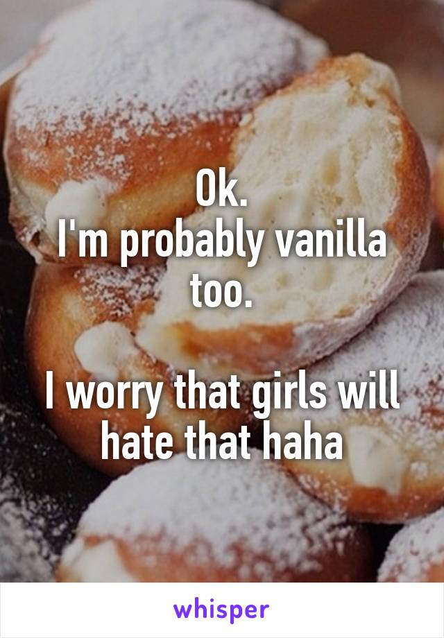 Ok.
I'm probably vanilla too.

I worry that girls will hate that haha