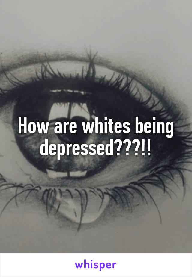 How are whites being depressed???!!