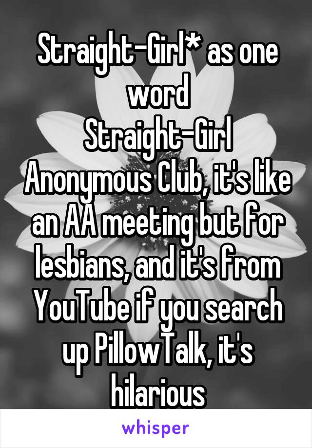 Straight-Girl* as one word
Straight-Girl Anonymous Club, it's like an AA meeting but for lesbians, and it's from YouTube if you search up PillowTalk, it's hilarious