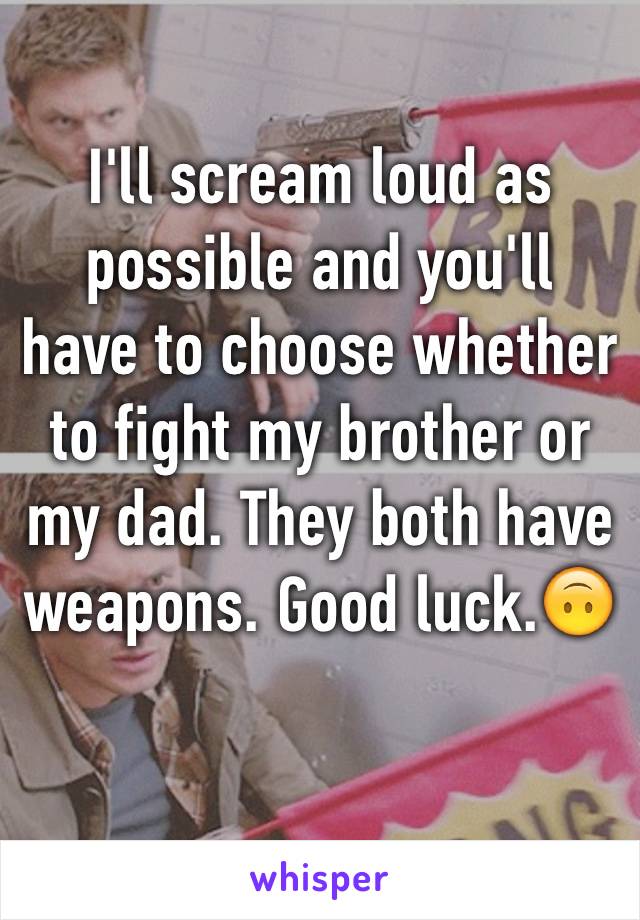 I'll scream loud as possible and you'll have to choose whether to fight my brother or my dad. They both have weapons. Good luck.🙃