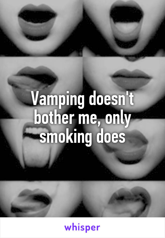 Vamping doesn't bother me, only smoking does