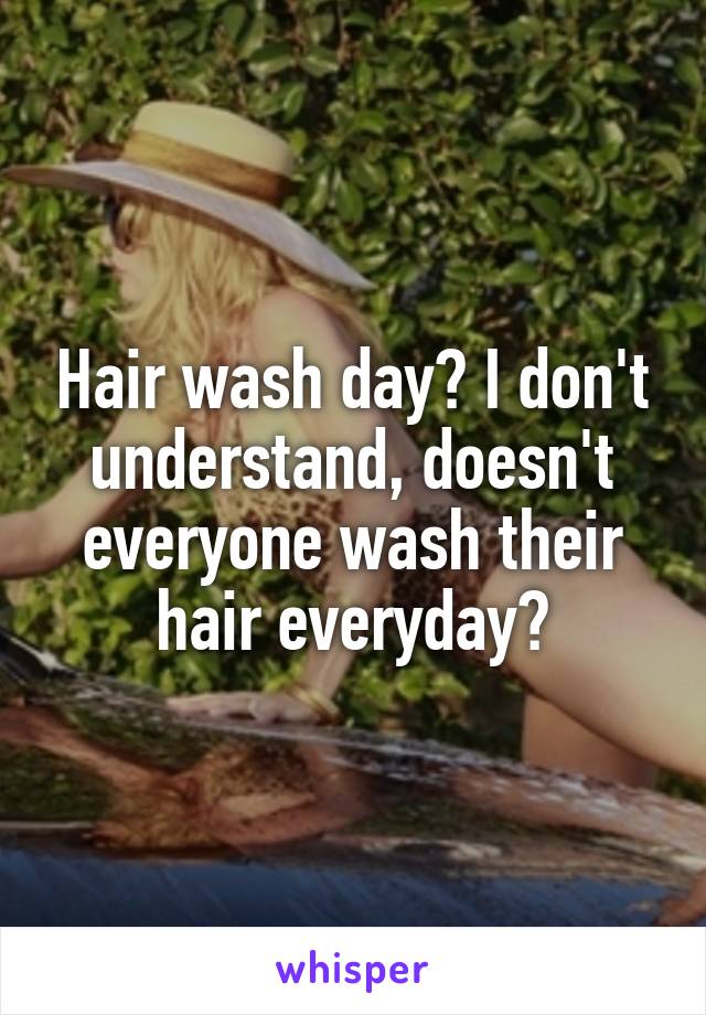 Hair wash day? I don't understand, doesn't everyone wash their hair everyday?