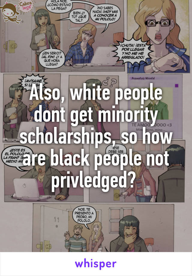 Also, white people dont get minority scholarships, so how are black people not privledged? 