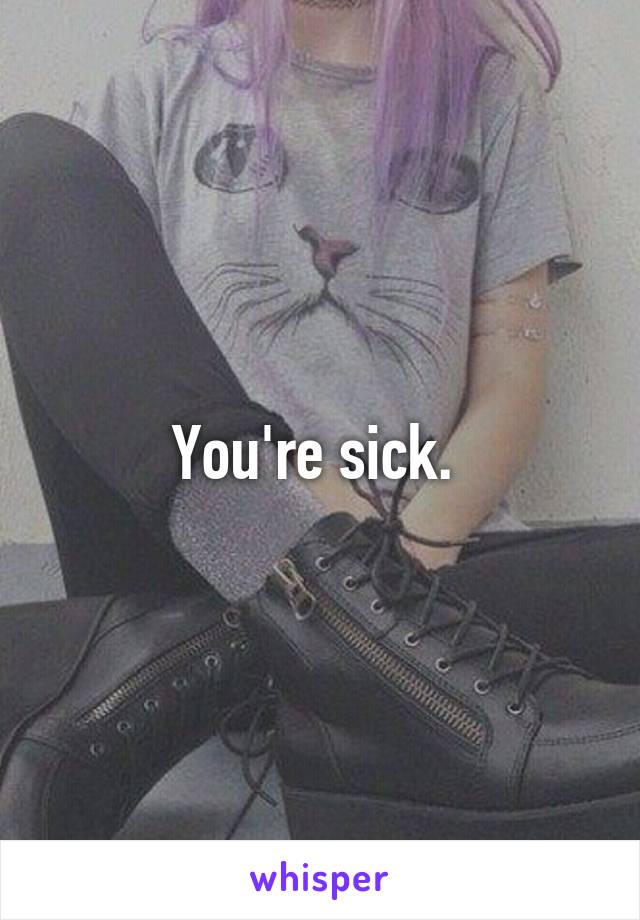 You're sick. 