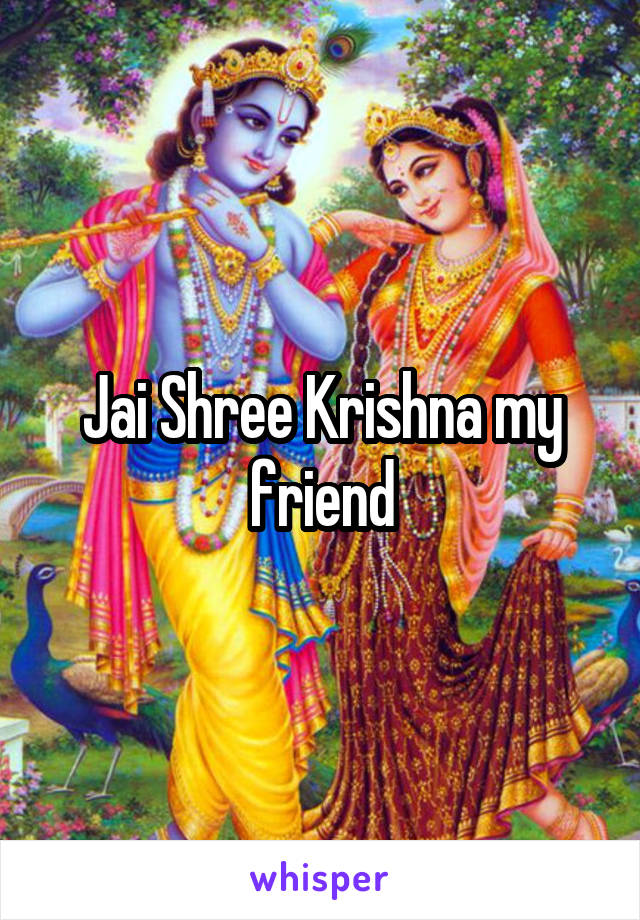 Jai Shree Krishna my friend