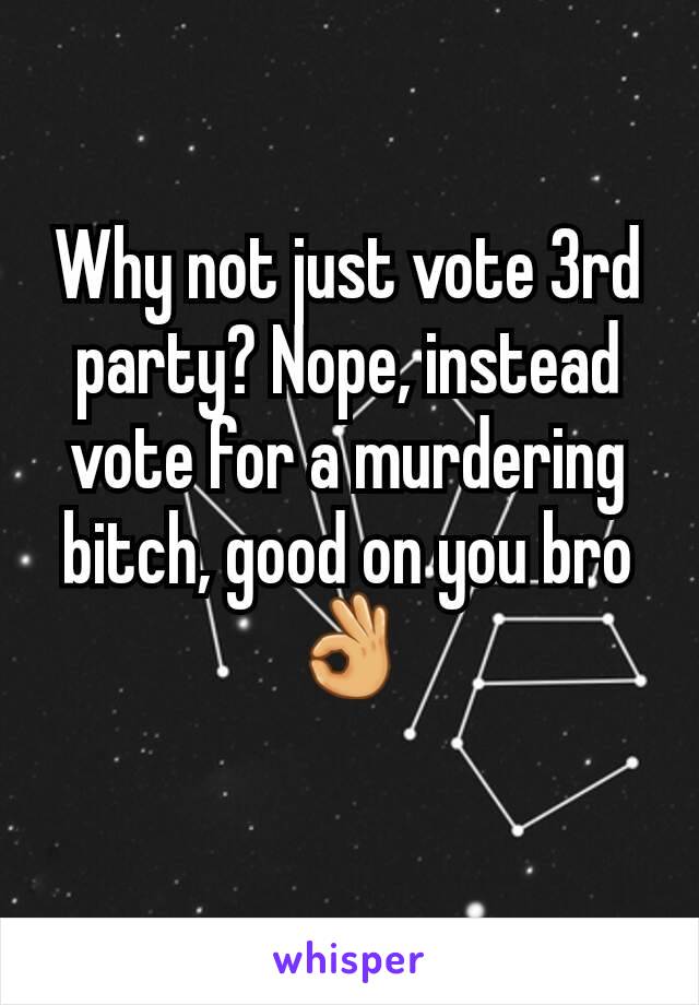 Why not just vote 3rd party? Nope, instead vote for a murdering bitch, good on you bro 👌