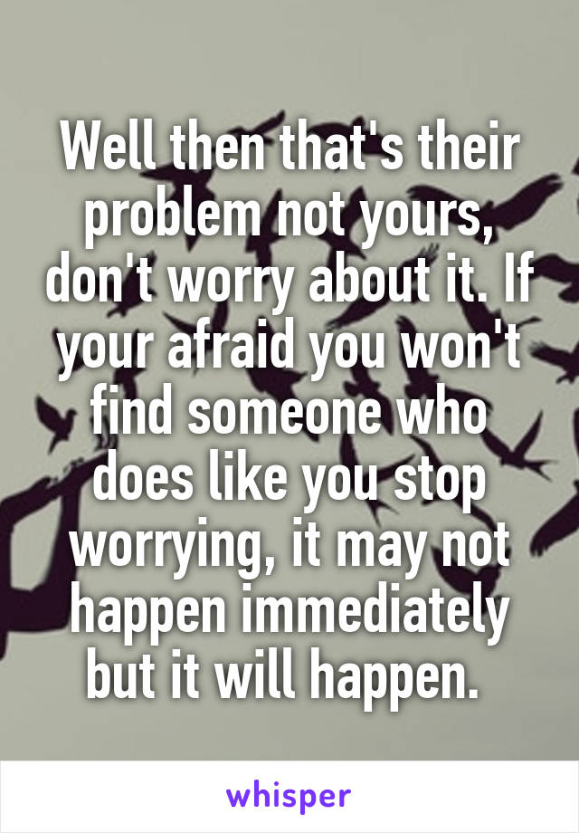 Well then that's their problem not yours, don't worry about it. If your afraid you won't find someone who does like you stop worrying, it may not happen immediately but it will happen. 