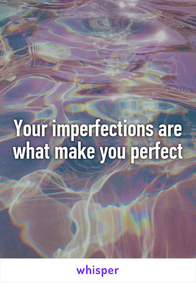 Your imperfections are what make you perfect