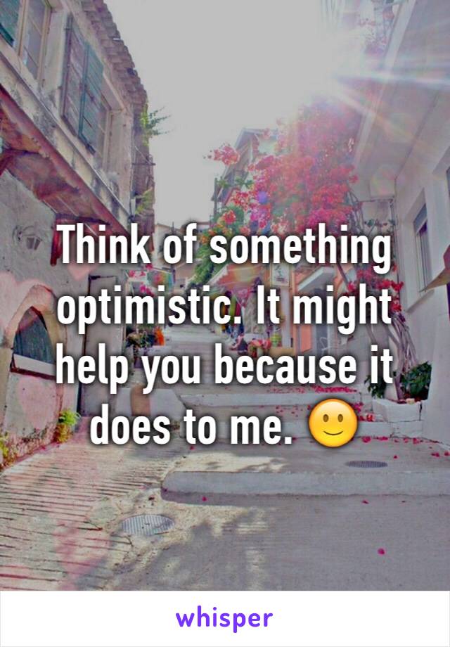 Think of something optimistic. It might help you because it does to me. 🙂