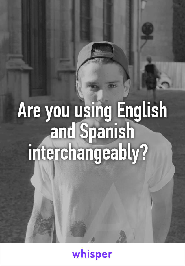 Are you using English and Spanish interchangeably?  