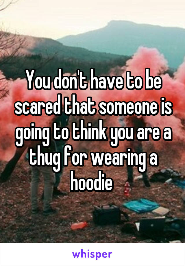 You don't have to be scared that someone is going to think you are a thug for wearing a hoodie 