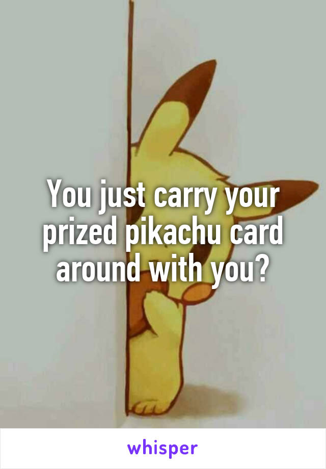 You just carry your prized pikachu card around with you?