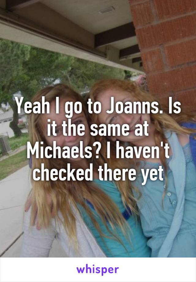 Yeah I go to Joanns. Is it the same at Michaels? I haven't checked there yet