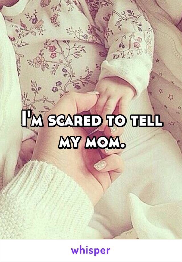 I'm scared to tell my mom.