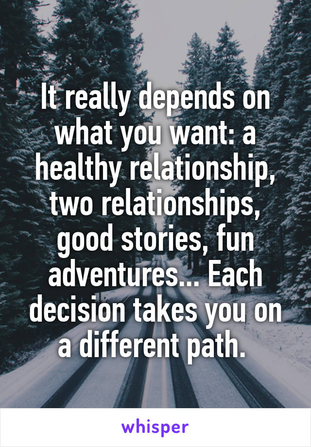 It really depends on what you want: a healthy relationship, two relationships, good stories, fun adventures... Each decision takes you on a different path. 