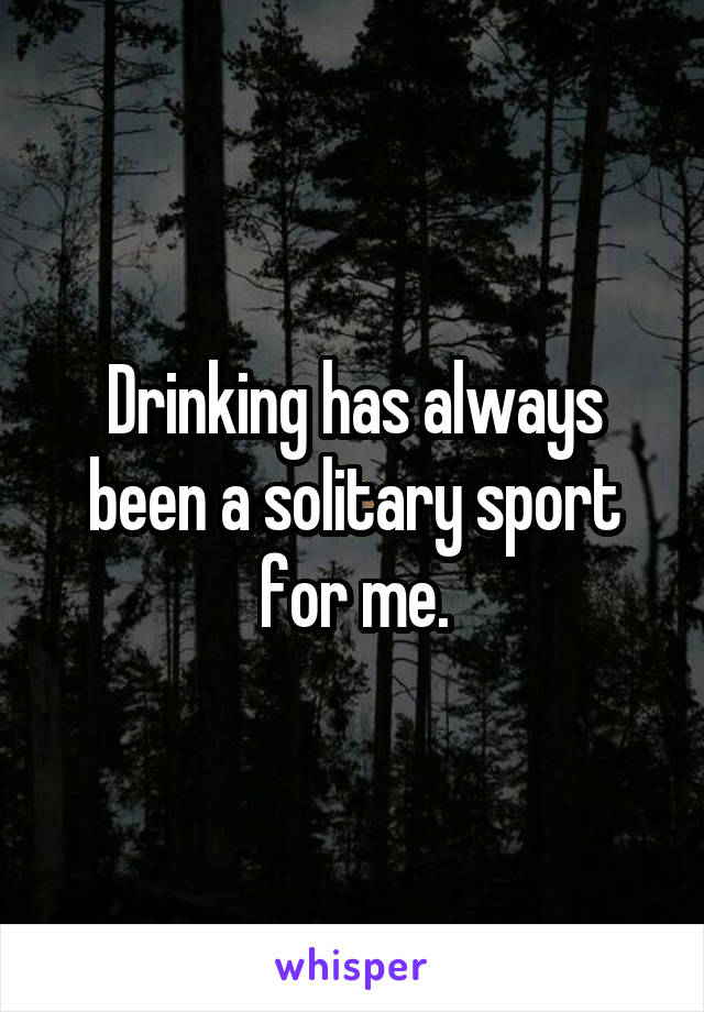Drinking has always been a solitary sport for me.