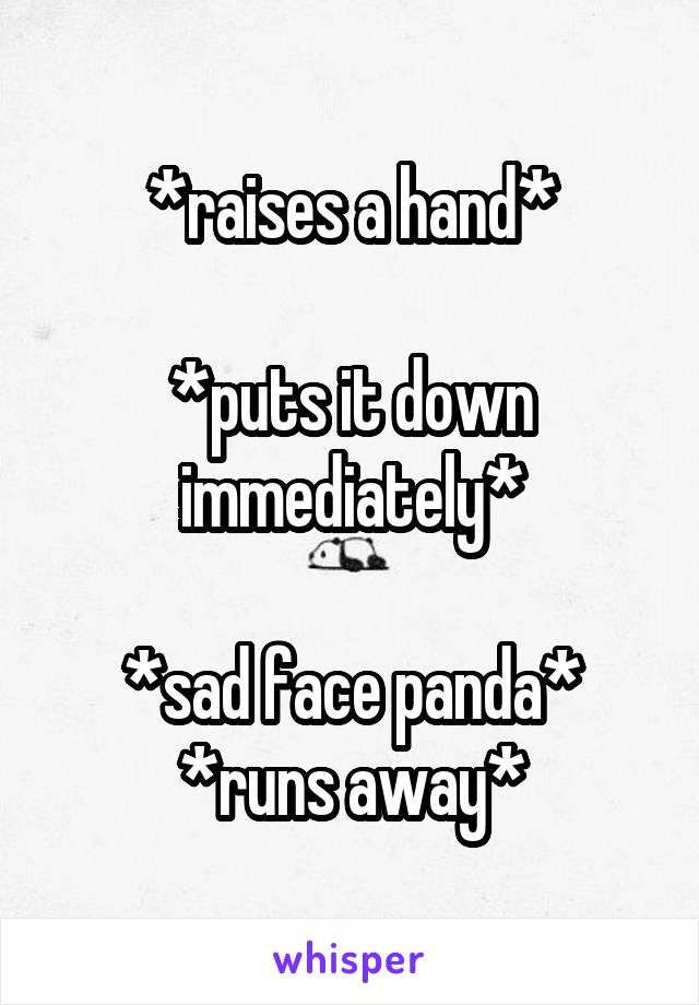 *raises a hand*

*puts it down immediately*

*sad face panda*
*runs away*