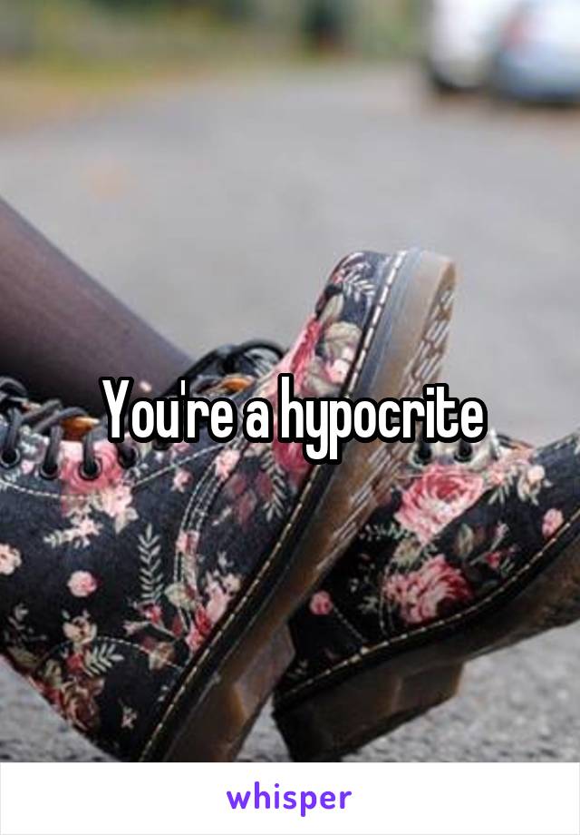 You're a hypocrite