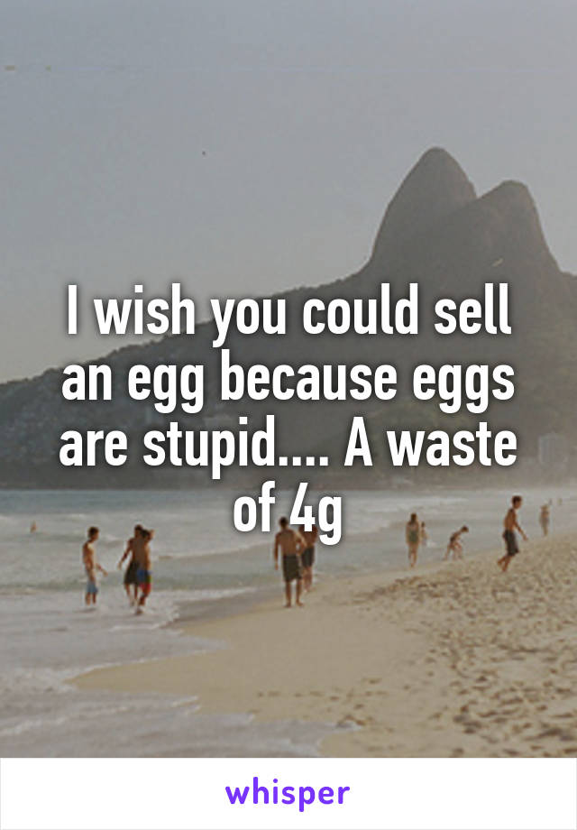 I wish you could sell an egg because eggs are stupid.... A waste of 4g