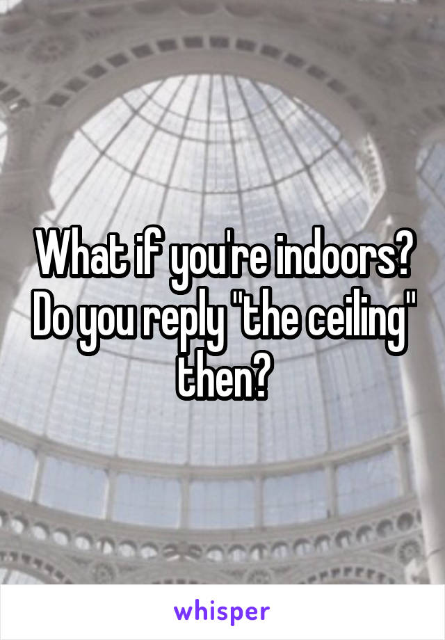 What if you're indoors? Do you reply "the ceiling" then?