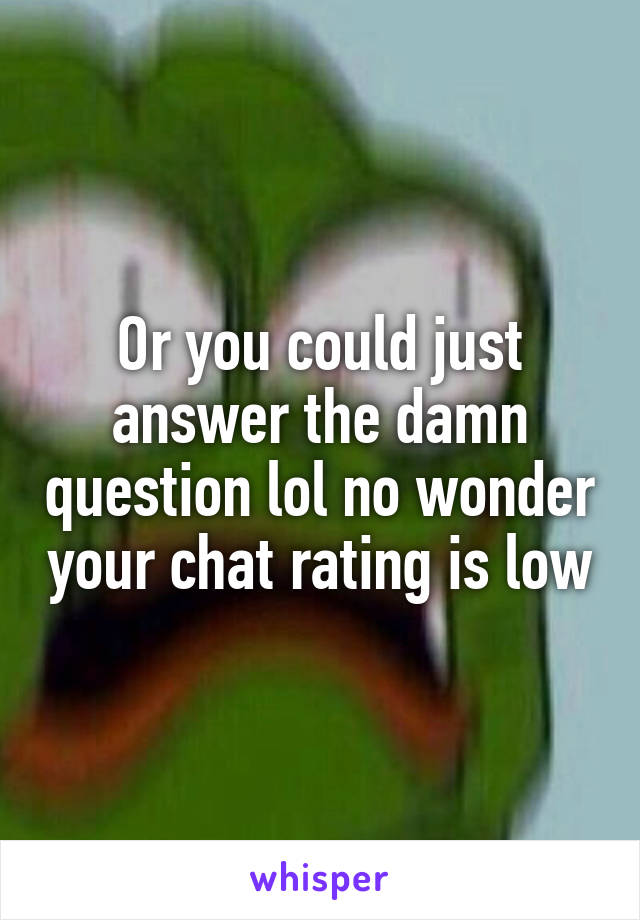 Or you could just answer the damn question lol no wonder your chat rating is low