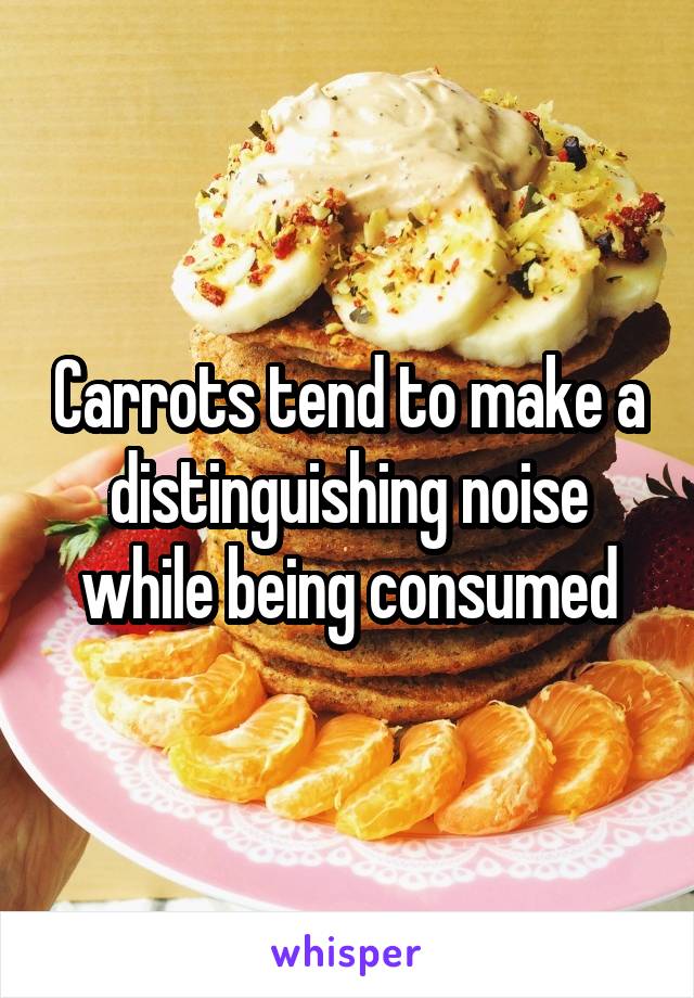 Carrots tend to make a distinguishing noise while being consumed