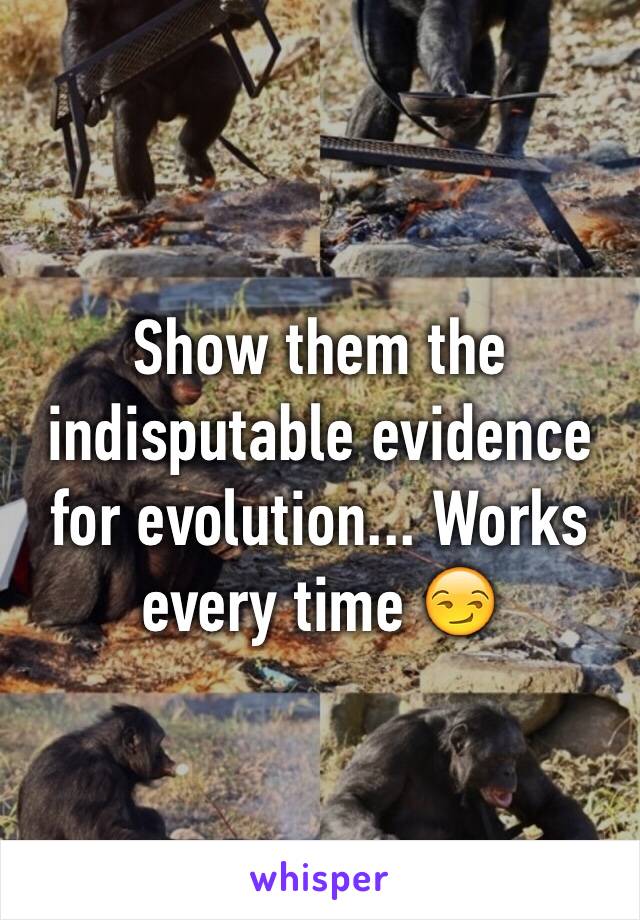 Show them the indisputable evidence for evolution... Works every time 😏