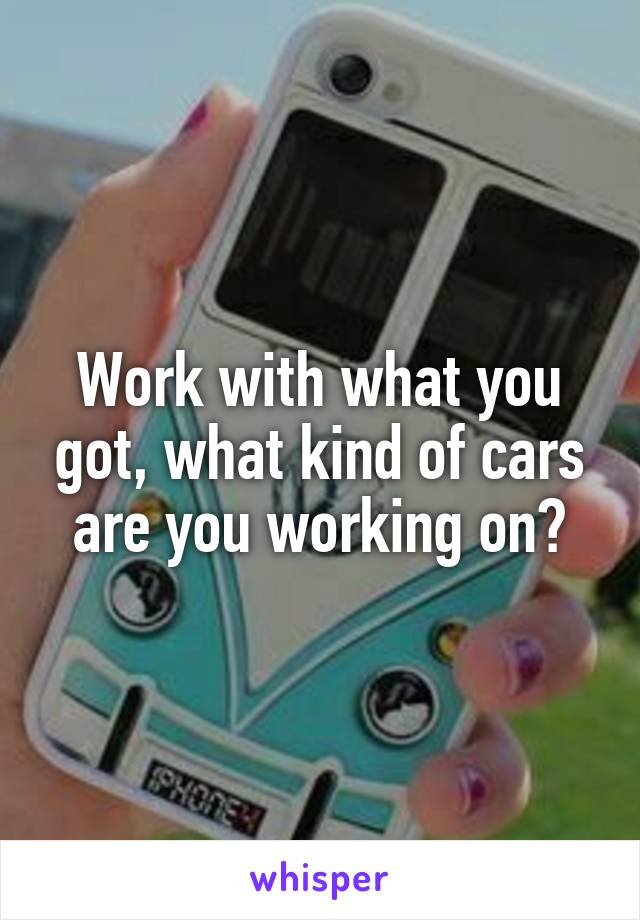 Work with what you got, what kind of cars are you working on?