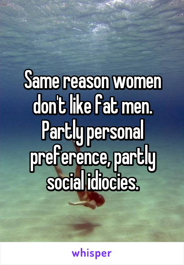 Same reason women don't like fat men. Partly personal preference, partly social idiocies.