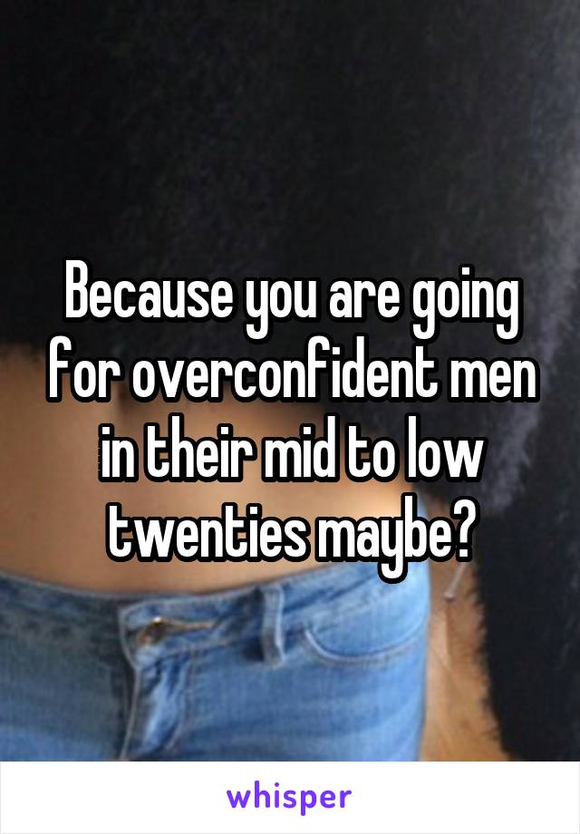 Because you are going for overconfident men in their mid to low twenties maybe?