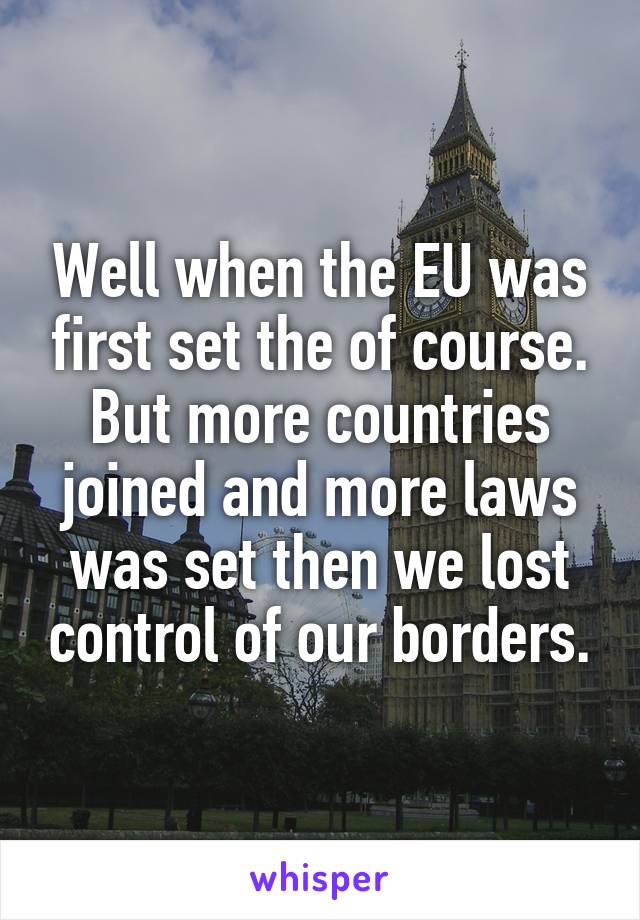 Well when the EU was first set the of course. But more countries joined and more laws was set then we lost control of our borders.