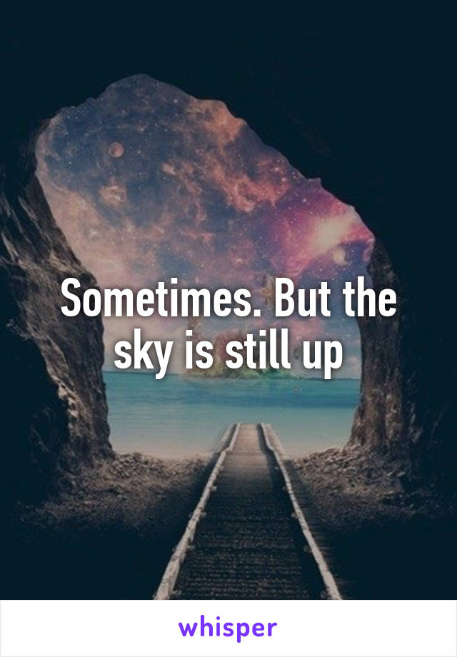 Sometimes. But the sky is still up