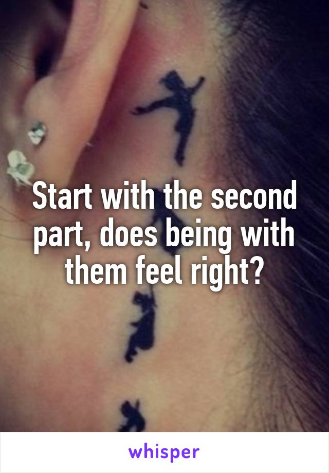 Start with the second part, does being with them feel right?