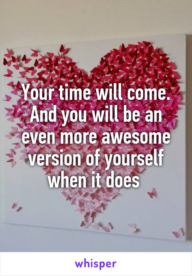 Your time will come. And you will be an even more awesome version of yourself when it does 