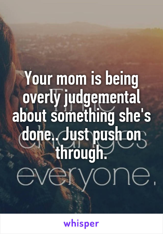 Your mom is being overly judgemental about something she's done.. Just push on through.