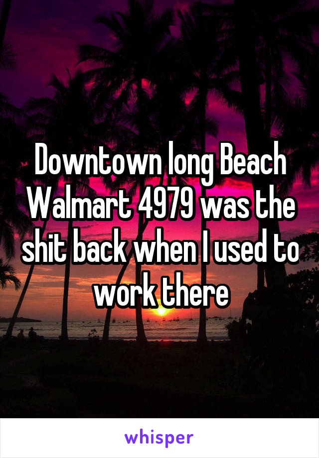 Downtown long Beach Walmart 4979 was the shit back when I used to work there