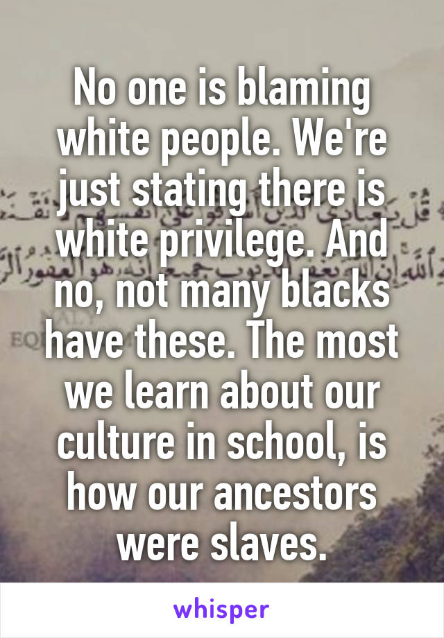No one is blaming white people. We're just stating there is white privilege. And no, not many blacks have these. The most we learn about our culture in school, is how our ancestors were slaves.