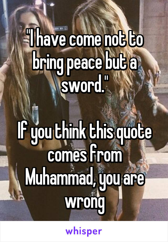 "I have come not to bring peace but a sword."

If you think this quote comes from Muhammad, you are wrong