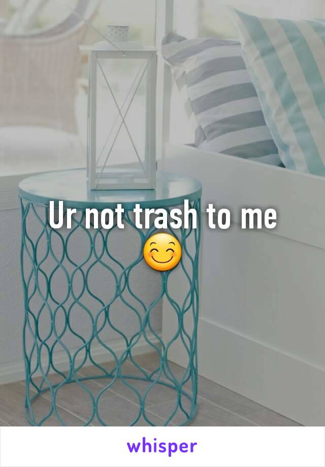 Ur not trash to me 😊